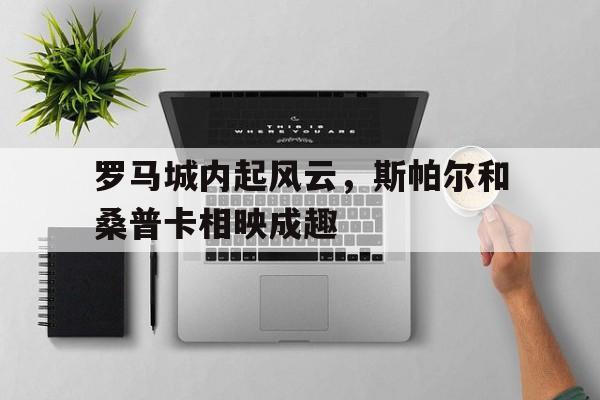 爱游戏体育入口-罗马城内起风云，斯帕尔和桑普卡相映成趣的简单介绍
